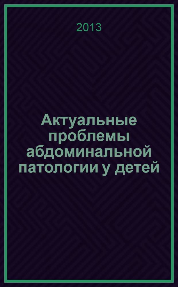 Актуальные проблемы абдоминальной патологии у детей: материалы юбилейного 20-го Международного Конгресса детских гастроэнтерологов России и стран СНГ, Москва, 19-21 марта 2013 года