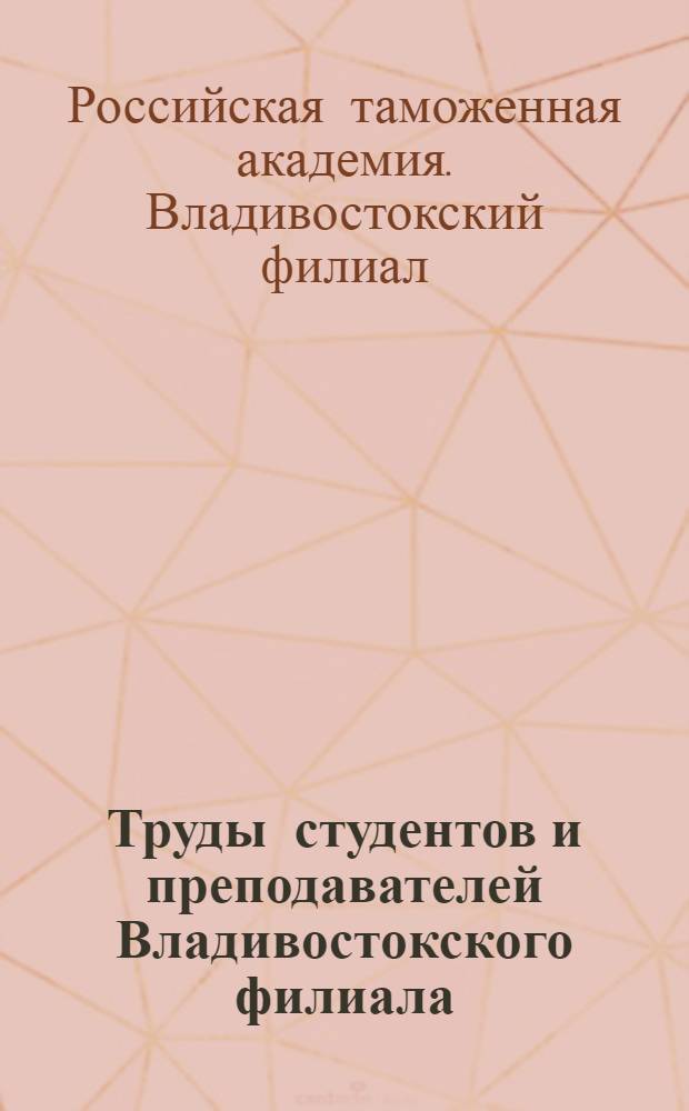Труды студентов и преподавателей Владивостокского филиала : к 20-летию Российской таможенной академии : сборник научных трудов