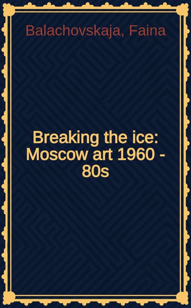 Breaking the ice : Moscow art 1960 - 80s : Vladimir Nemukhin, Lydia Masterkova, Yuri Zlotnikov, Francisco Infante, Oleg Tselkov, Oskar Rabin et al. : Exhibition, Saatchi Gallery, London, November 2012 - February 2013 : a catalogue = Разбивая лед: Московское искусство, 1960-80- ых