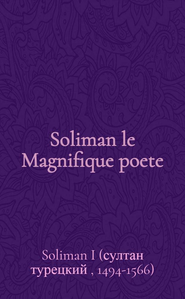 Soliman le Magnifique poete : choix de poèmes, traduction et introduction = Сулейман Великолепный.Поэт