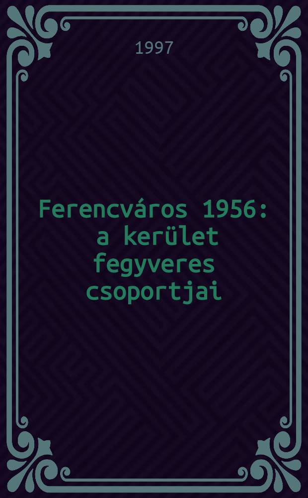 Ferencváros 1956 : a kerület fegyveres csoportjai = Френцварош в 1956: район вооруженных отрядов
