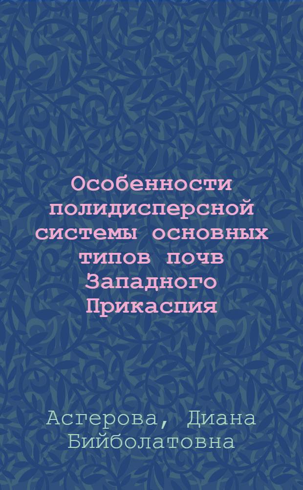 Особенности полидисперсной системы основных типов почв Западного Прикаспия : монография