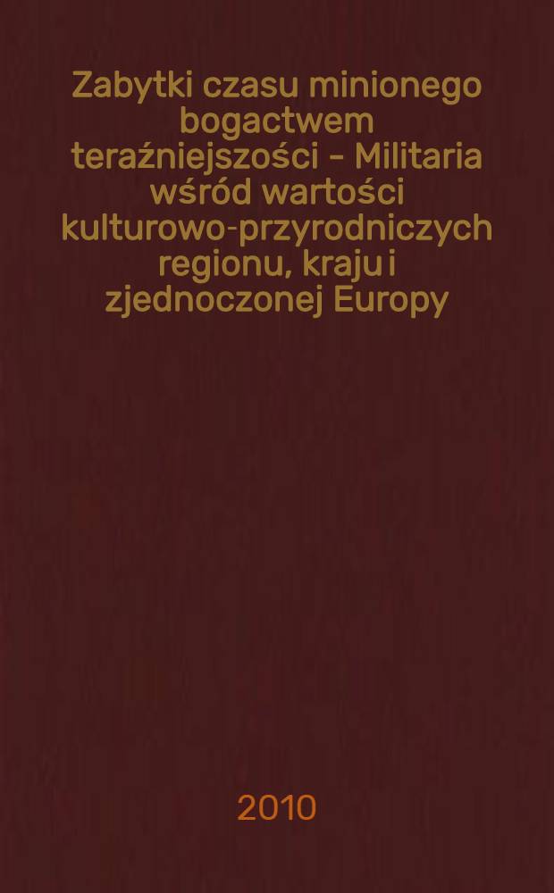 Zabytki czasu minionego bogactwem teraźniejszości - Militaria wśród wartości kulturowo-przyrodniczych regionu, kraju i zjednoczonej Europy : materiały z ogólnopolskiej konferencji naukowej, Osowiec-Twierdza, 10-11.IX.2010 = Память прошлого, богатство настоящего - Военные среди культурных и природных ценностей региона, страны и объединенной Европы