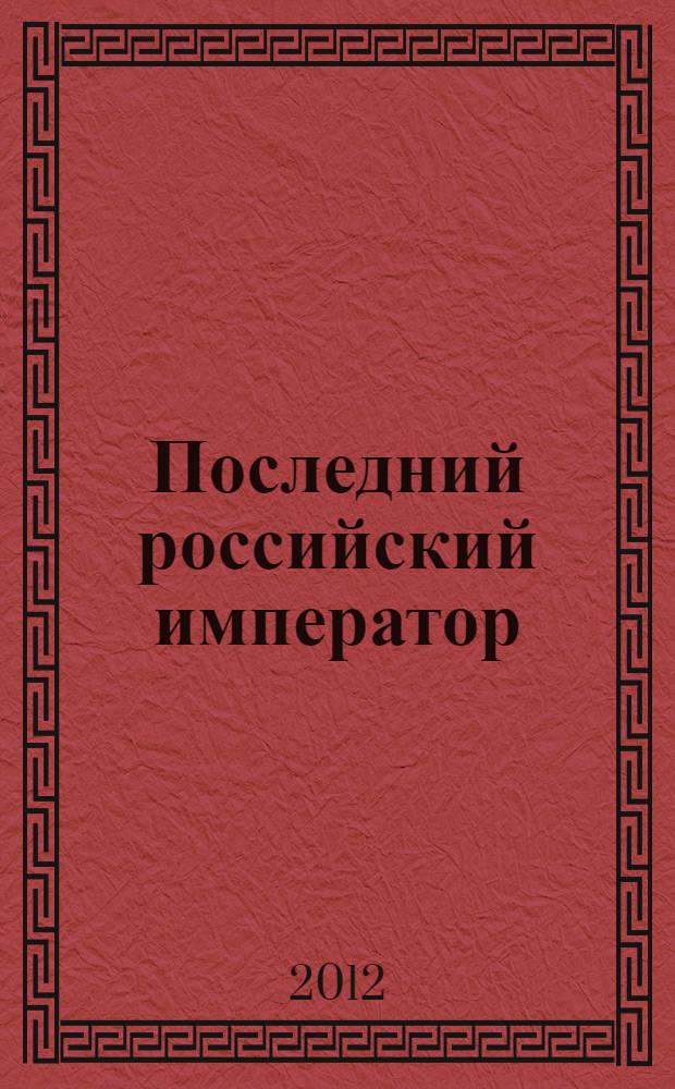 Последний российский император = The last russian emperor : семья и двор Николая II на рубеже XIX - XX веков : каталог выставки, 26 октября 2012 года-31 марта 2013 года