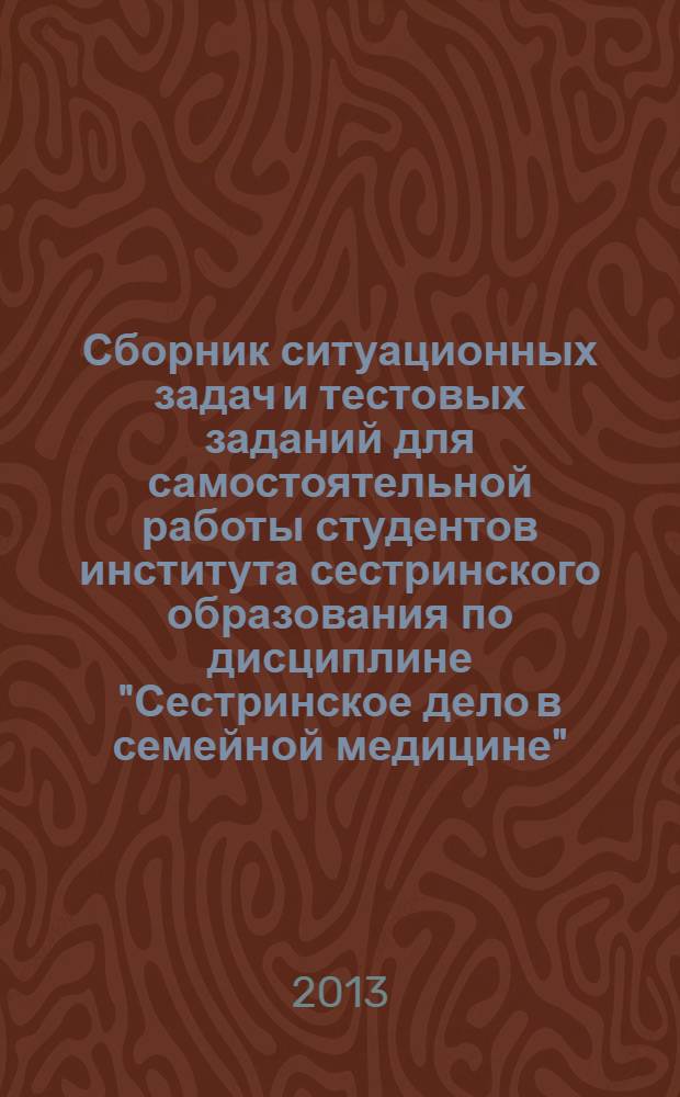 Сборник ситуационных задач и тестовых заданий для самостоятельной работы студентов института сестринского образования по дисциплине "Сестринское дело в семейной медицине" : учебное пособие