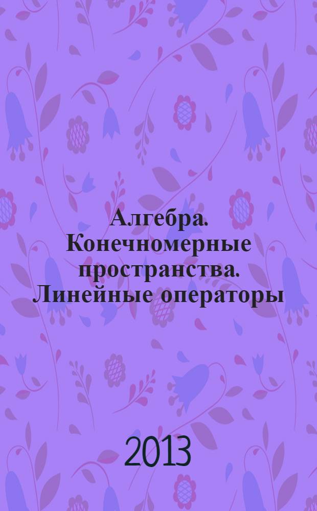 Алгебра. Конечномерные пространства. Линейные операторы : курс лекций