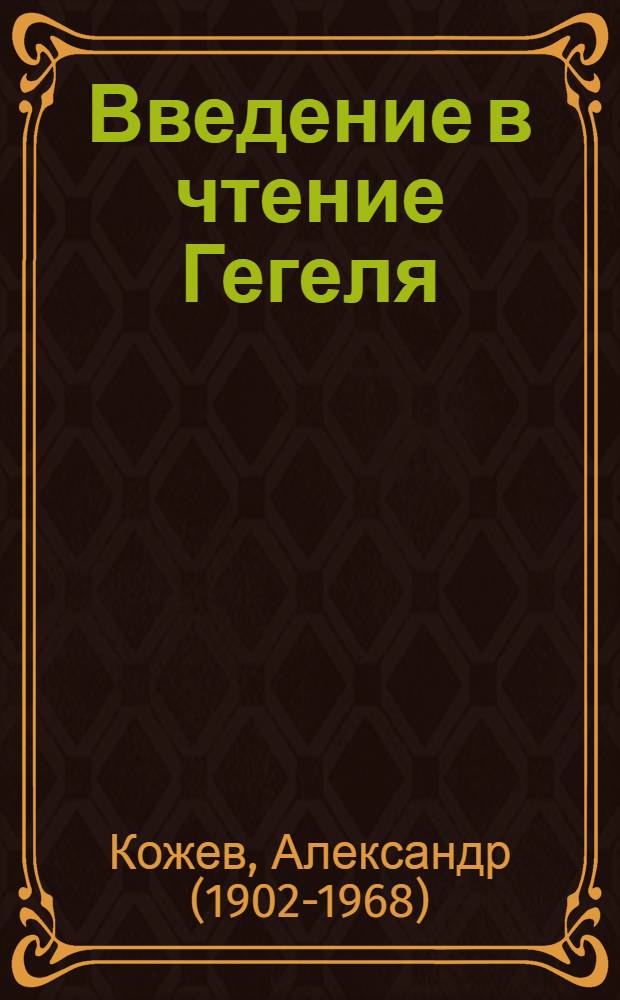 Введение в чтение Гегеля : лекции по Феноменологии духа, читавшиеся с 1933 по 1939 г. в Высшей практической школе