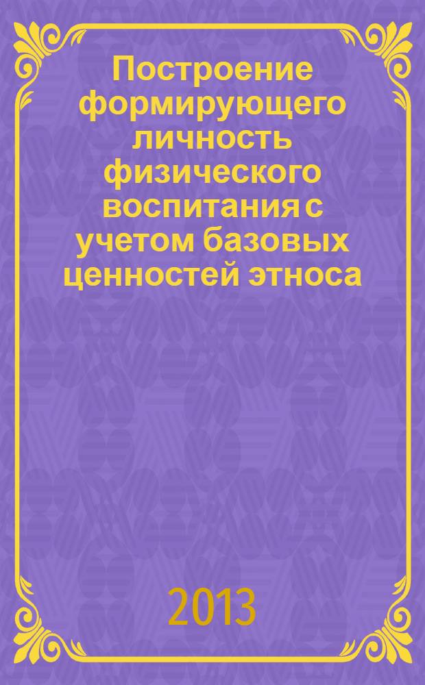 Построение формирующего личность физического воспитания с учетом базовых ценностей этноса : монография