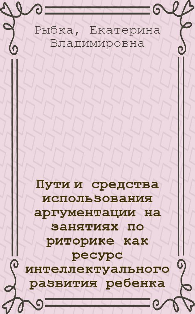 Пути и средства использования аргументации на занятиях по риторике как ресурс интеллектуального развития ребенка : автореф. дис. на соиск. учен. степ. к. психол. н. : специальность 19.00.13 <Психология развития, акмеология>