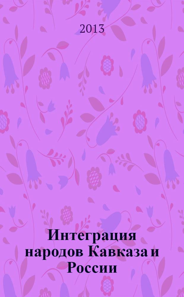 Интеграция народов Кавказа и России : материалы Международной научно-практической конференции, г. Махачкала, 15 мая 2013 г. : к 200-летию Гюлистанского договора 1813 г