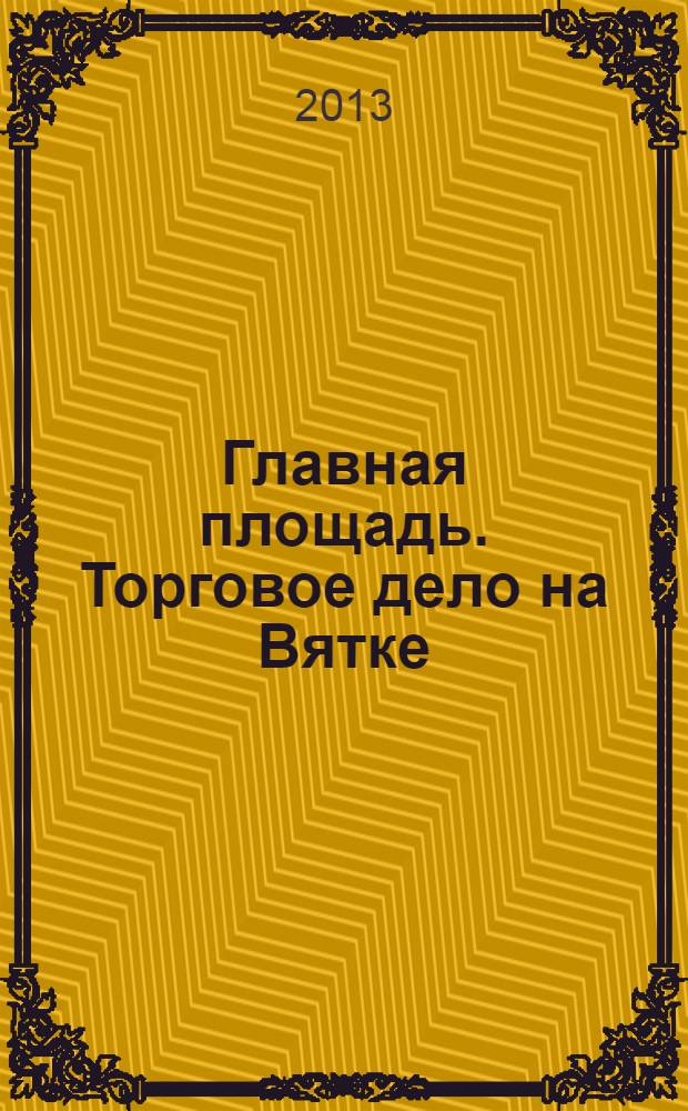Главная площадь. Торговое дело на Вятке : сборник статей и интервью