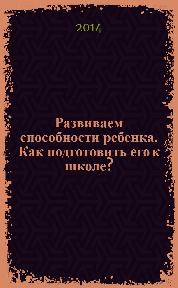 Развиваем способности ребенка. Как подготовить его к школе? : от 4 до 7 лет