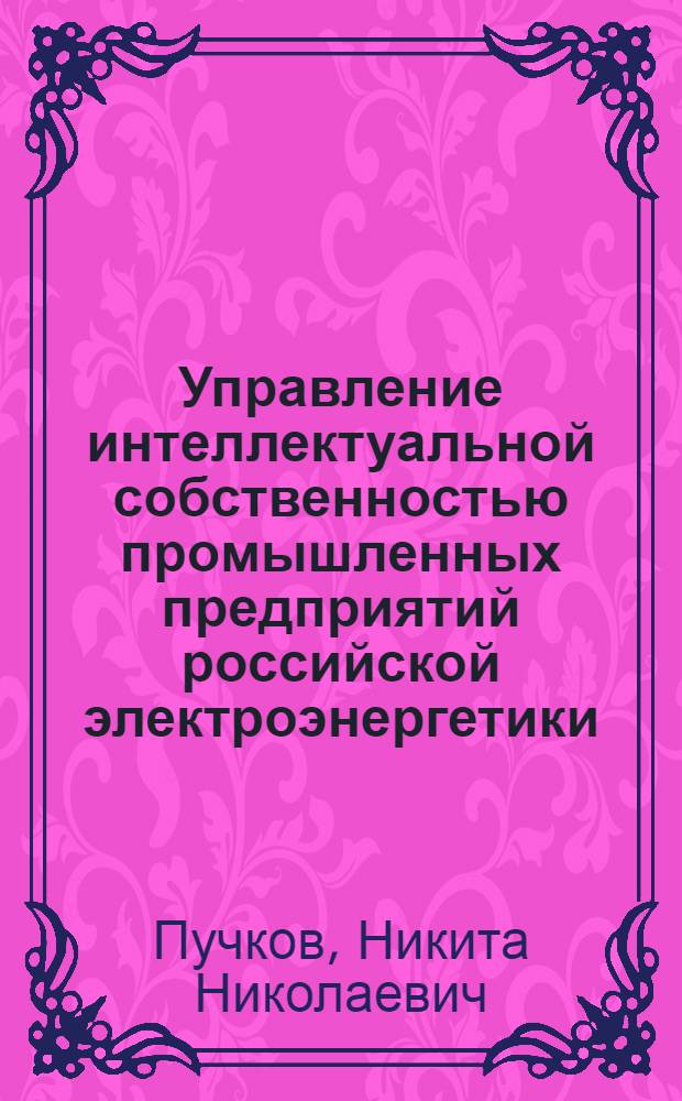 Управление интеллектуальной собственностью промышленных предприятий российской электроэнергетики : автореф. дис. на соиск. учен. степ. к. э. н. : специальность 08.00.05 <Экономика и управление народным хозяйством по отраслям и сферам деятельности>