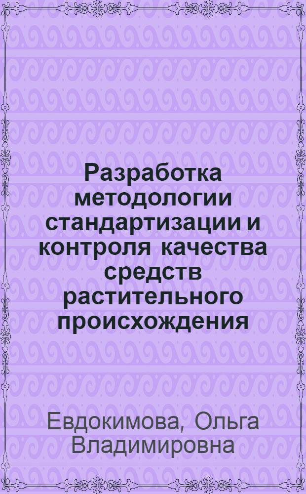 Разработка методологии стандартизации и контроля качества средств растительного происхождения (гармонизация, унификация, валидация) : автореф. дис. на соиск. уч. степ. д. фарм. н. : специальность 14.04.02 <Фармацевтическая химия, фармакогнозия>