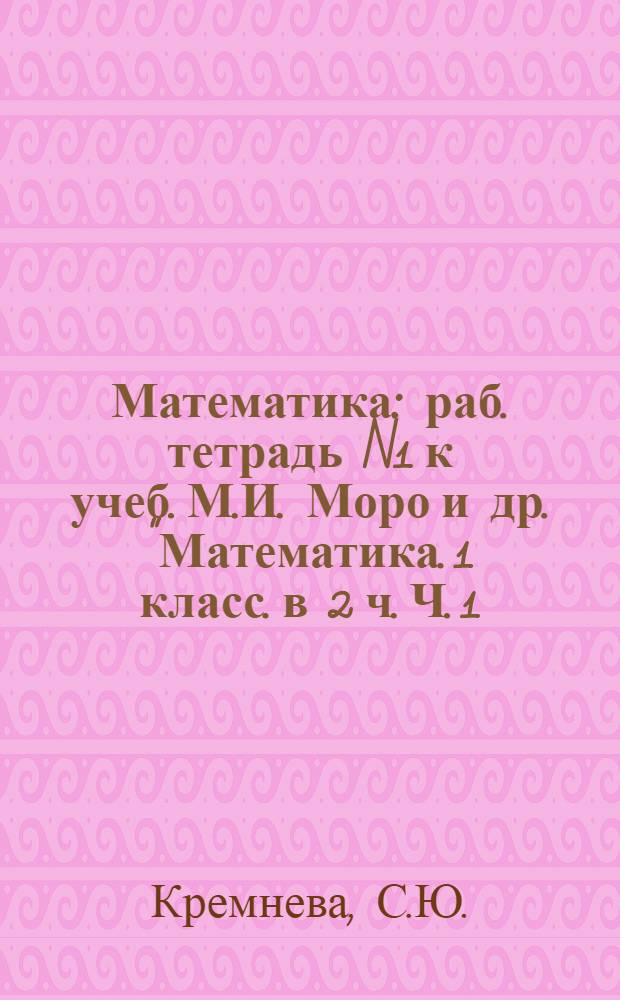 Математика: раб. тетрадь N1 к учеб. М.И. Моро и др. "Математика. 1 класс. в 2 ч. Ч. 1 (М.: Просвещение)