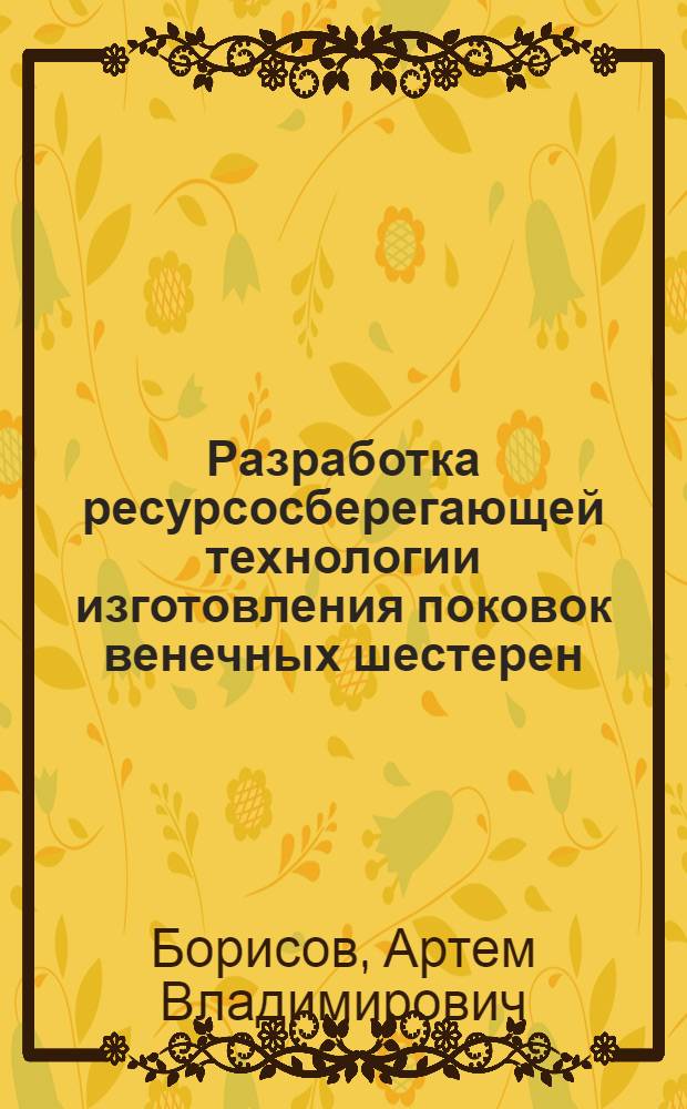 Разработка ресурсосберегающей технологии изготовления поковок венечных шестерен : автореф. дис. на соиск. уч. степ. к. т. н. : специальность 05.16.05 <Обработка металлов давлением>