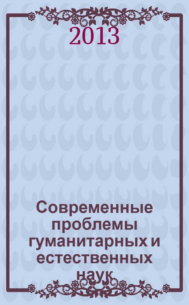 Современные проблемы гуманитарных и естественных наук : сборник материалов всероссийской научно-практической конференции, Троицк, 5 апреля 2013 г