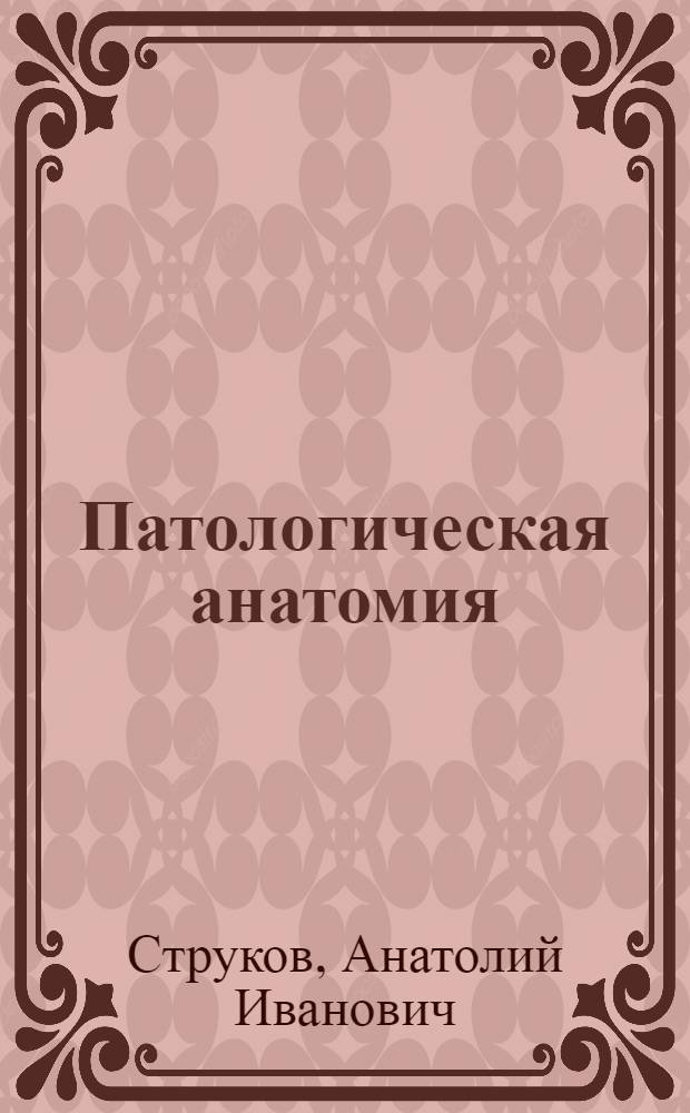 Патологическая анатомия : учебник : для студентов учреждений высшего профессионального образования, обучающихся по специальности 060101.65 "Лечебное дело" по дисциплинам "Патологическая анатомия", "Клиническая патологическая анатомия"медицинских вузов