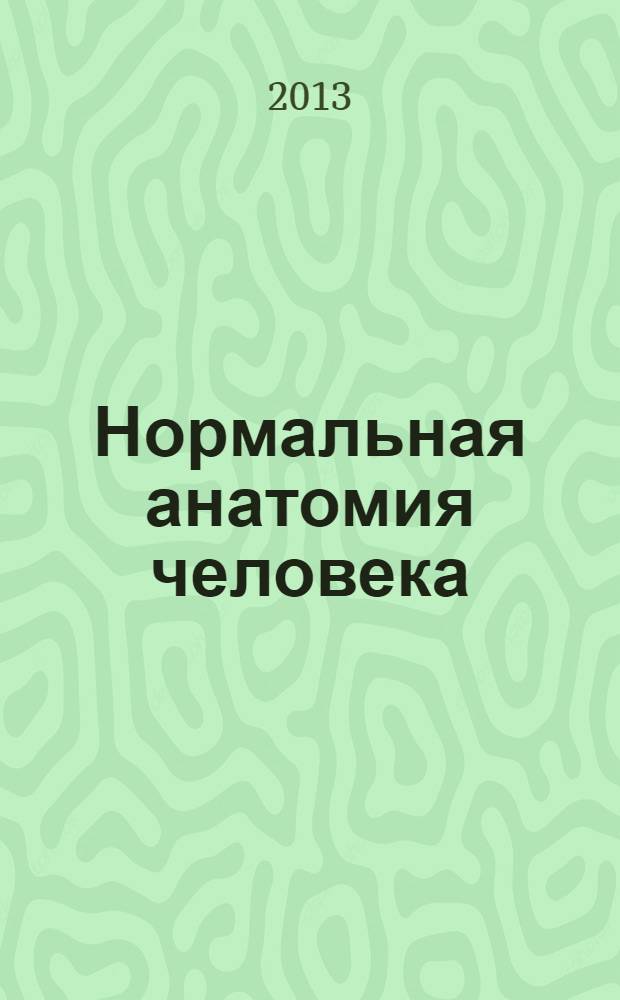 Нормальная анатомия человека : учебник для медицинских вузов для студентов учреждений высшего профессионального образования, обучающихся по специальности 060101 "Лечебное дело" по дисциплине "Анатомия человека" [в 2 т.]. Т.1