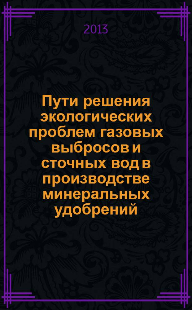 Пути решения экологических проблем газовых выбросов и сточных вод в производстве минеральных удобрений : материалы Международной научно-практической конференции, 21 мая 2013 года