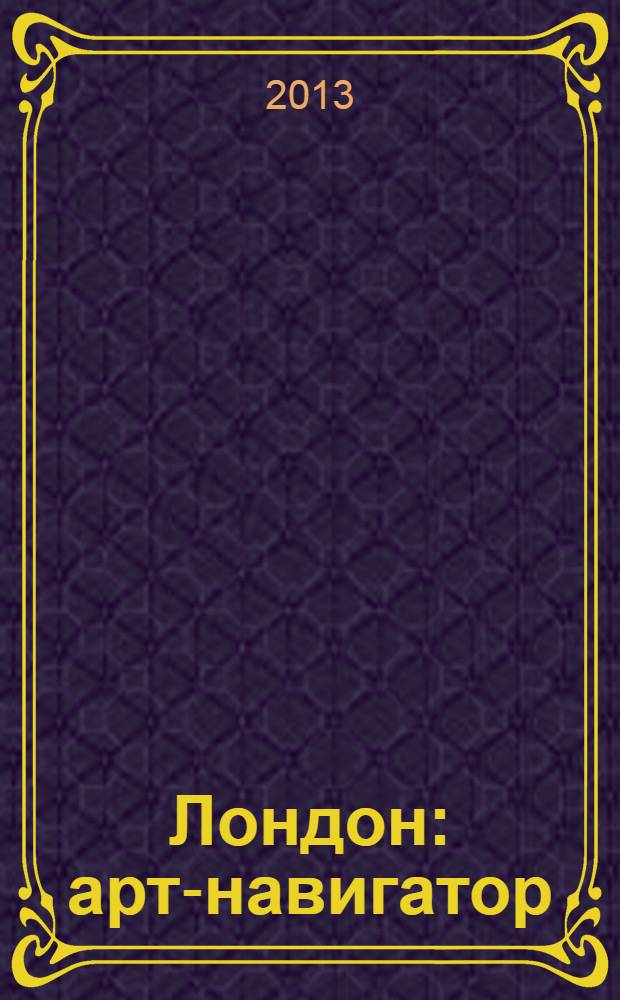 Лондон : арт-навигатор : более 100 галерей и музеев : по музеям и галереям, по стилям и направлениям, по художникам