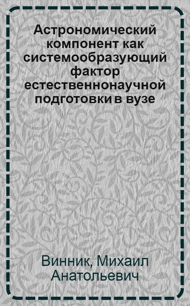 Астрономический компонент как системообразующий фактор естественнонаучной подготовки в вузе : автореф. дис. на соиск. уч. степ. д. п. н. : специальность 13.00.02 <Теория и методика обучения и воспитания по областям и уровням образования>