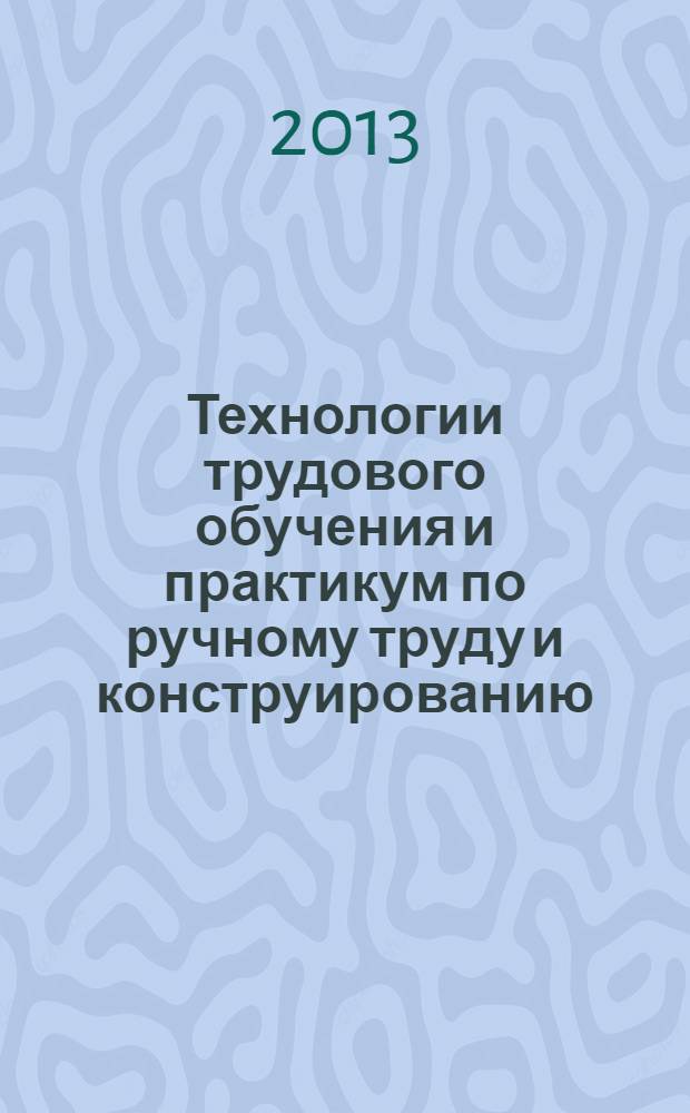 Технологии трудового обучения и практикум по ручному труду и конструированию : учебно-методическое пособие для студентов педагогических ВУЗов