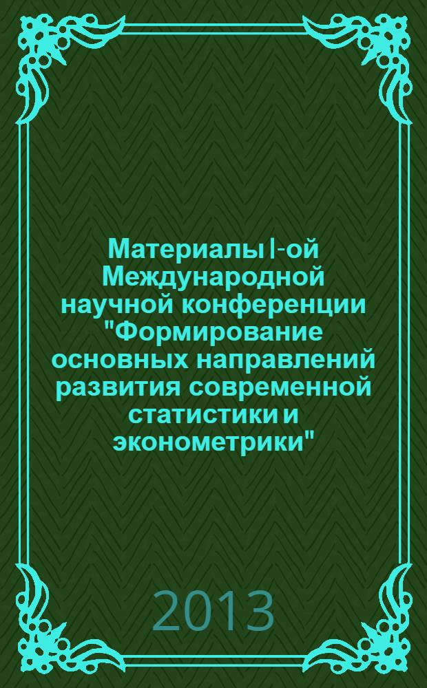 Материалы I-ой Международной научной конференции "Формирование основных направлений развития современной статистики и эконометрики", 26-28 сентября 2013 года. Т. 1