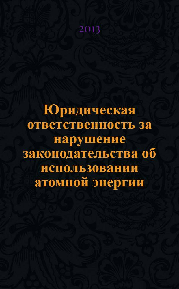 Юридическая ответственность за нарушение законодательства об использовании атомной энергии, радиационной безопасности и радиоактивных отходов : монография