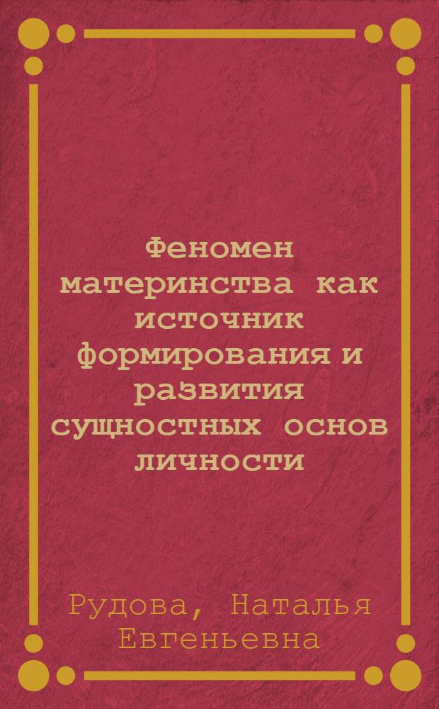 Феномен материнства как источник формирования и развития сущностных основ личности : монография