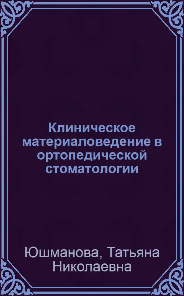 Клиническое материаловедение в ортопедической стоматологии : учебное пособие для системы послевузовского профессионального образования врачей-стоматологов