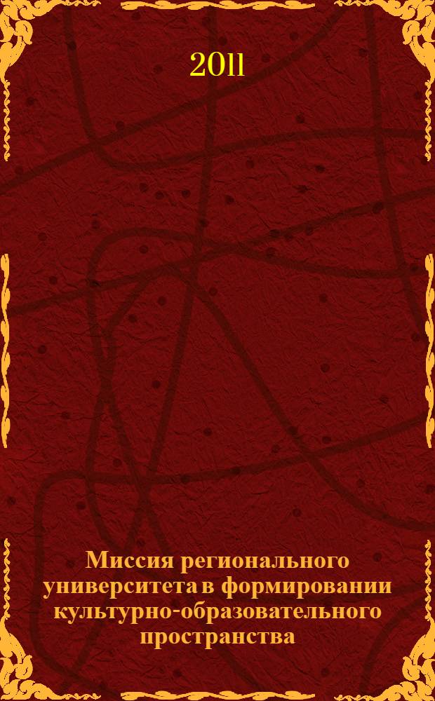 Миссия регионального университета в формировании культурно-образовательного пространства : материалы Международной научно-практической конференции, 7-8 октября 2010 г