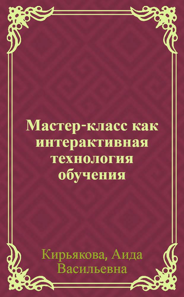 Мастер-класс как интерактивная технология обучения : учебно-методическое пособие : для преподавателей, магистров, аспирантов, студентов педагогических вузов и колледжей