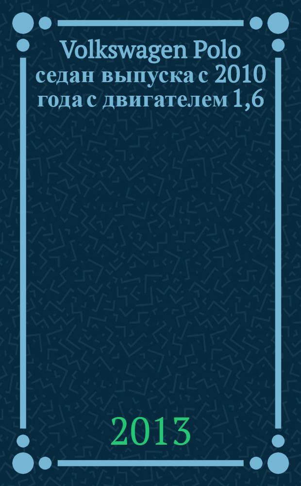 Volkswagen Polo седан выпуска с 2010 года с двигателем 1,6 : устройство. Обслуживание. Диагностика. Ремонт : иллюстрированное руководство