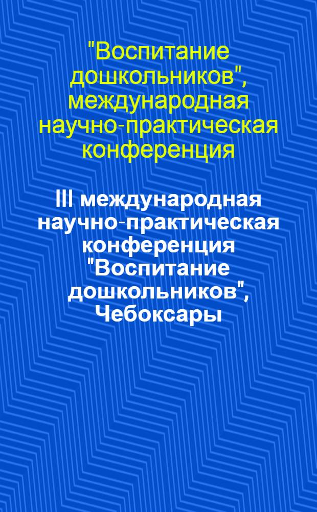 III международная научно-практическая конференция "Воспитание дошкольников", Чебоксары, 21 мая 2013 года : материалы конференции
