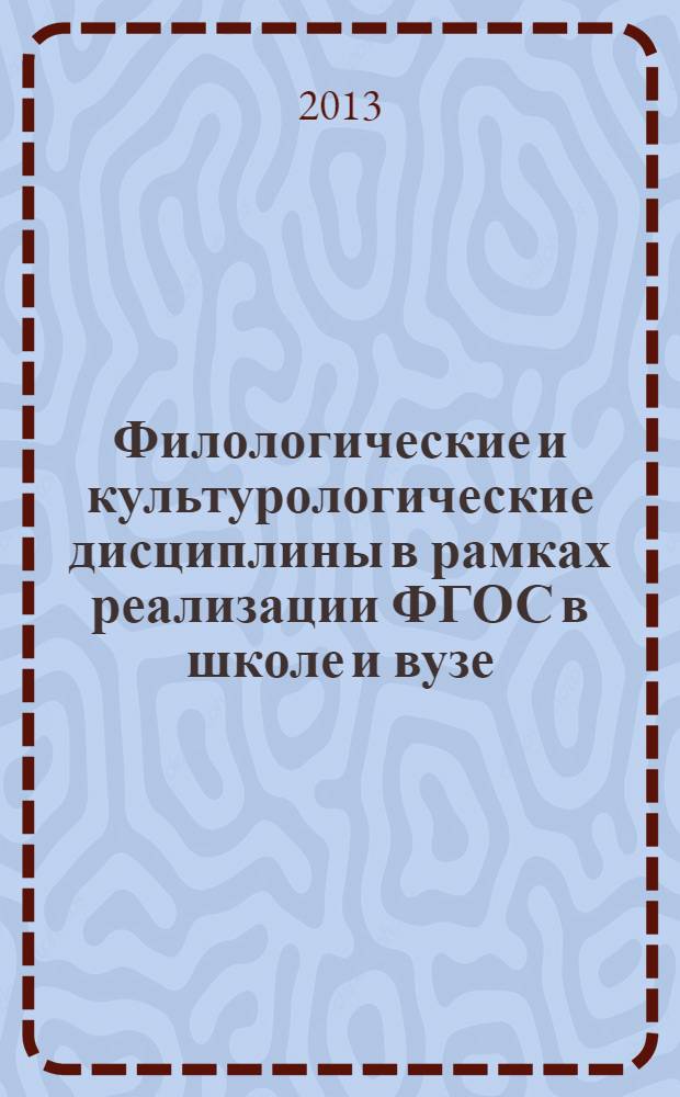 Филологические и культурологические дисциплины в рамках реализации ФГОС в школе и вузе : материалы Первой научно-практической конференции для учителей и работников образования (Омск, 28 марта 2013 года)