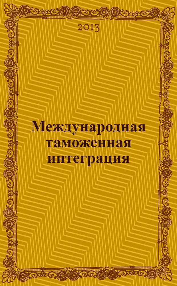 Международная таможенная интеграция: актуальные вопросы, этапы и перспективы развития : сборник материалов Международной научно-практической конференции Факультета таможенного дела Российской таможенной академии, 11-12 декабря 2012 г