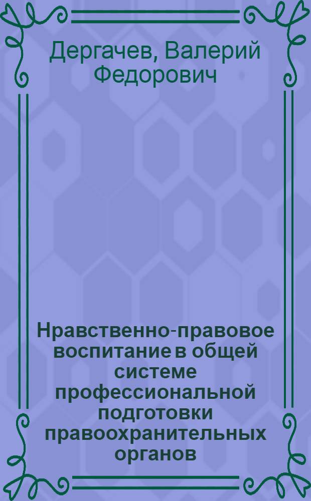 Нравственно-правовое воспитание в общей системе профессиональной подготовки правоохранительных органов : монография