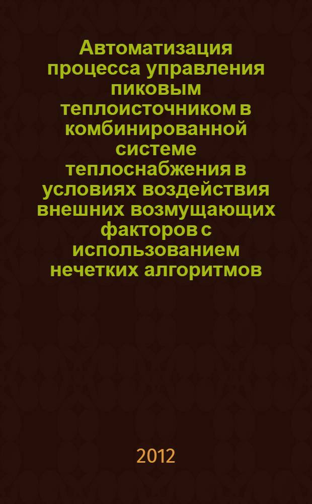 Автоматизация процесса управления пиковым теплоисточником в комбинированной системе теплоснабжения в условиях воздействия внешних возмущающих факторов с использованием нечетких алгоритмов : автореф. дис. на соиск. учен. степ. к. т. н. : специальность 05.13.06 <Автоматизация и управление технологическими процессами и производствами по отраслям>