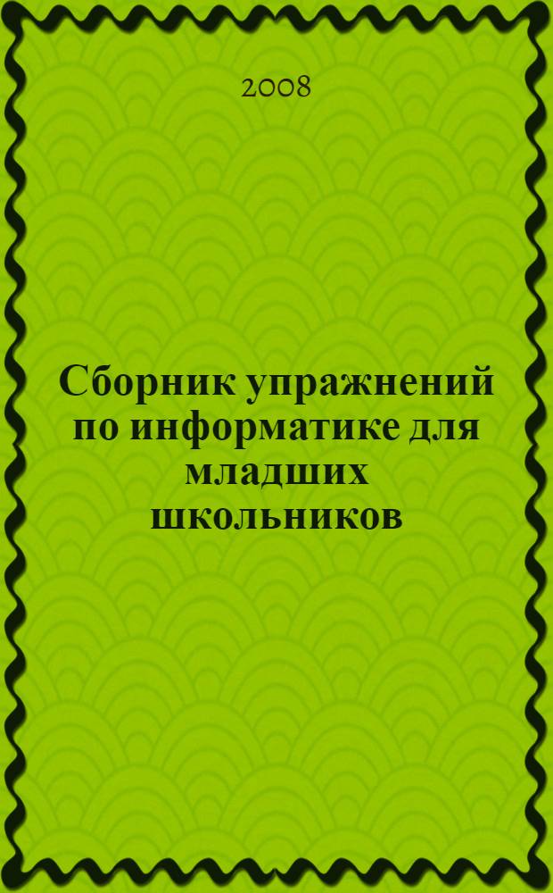 Сборник упражнений по информатике для младших школьников : методическое пособие : для студентов факультетов педагогики и психологии детства педагогических вузов по специальности "Педагогика и методика начального образования" с дополнительной специальностью "Информатика"