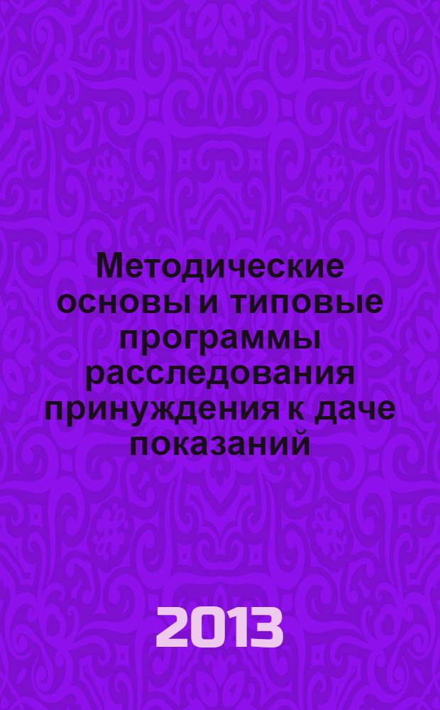 Методические основы и типовые программы расследования принуждения к даче показаний : научно-практическое пособие