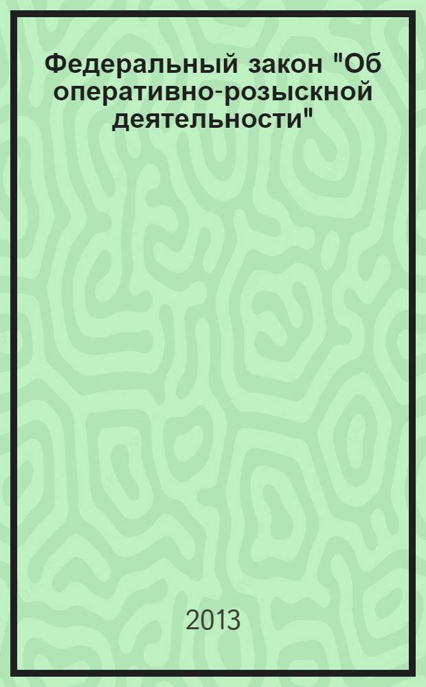 Федеральный закон "Об оперативно-розыскной деятельности" : от 12 августа 1995 года № 144-Ф3 : (в ред. федеральных законов от 18.07.1997 № 101-Ф3 ... от 28.06.2013 № 143-Ф3)