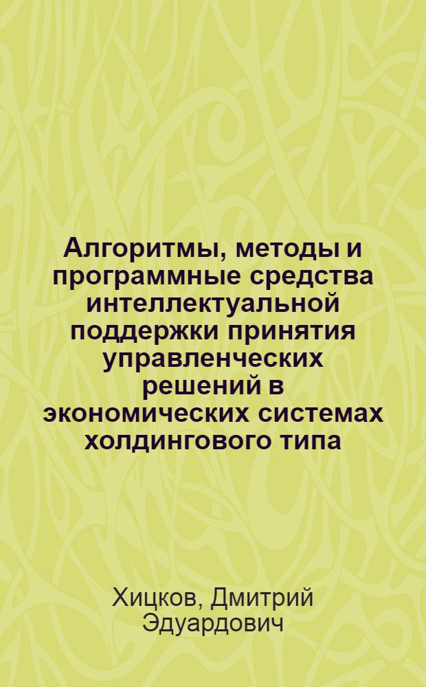Алгоритмы, методы и программные средства интеллектуальной поддержки принятия управленческих решений в экономических системах холдингового типа : автореф. дис. на соиск. уч. степ. к. т. н. : специальность 05.13.10 <Управление в социальных и экономических системах>