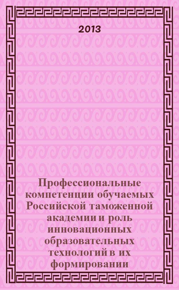 Профессиональные компетенции обучаемых Российской таможенной академии и роль инновационных образовательных технологий в их формировании : сборник материалов учебно-методического сбора руководящего состава и научно-педагогического персонала Российской таможенной академии и филиалов, 17-18 октября 2012 года