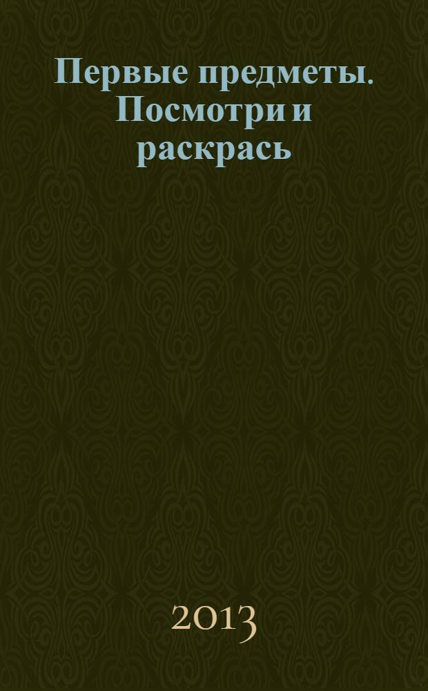 Первые предметы. Посмотри и раскрась: для детей от 3-х лет