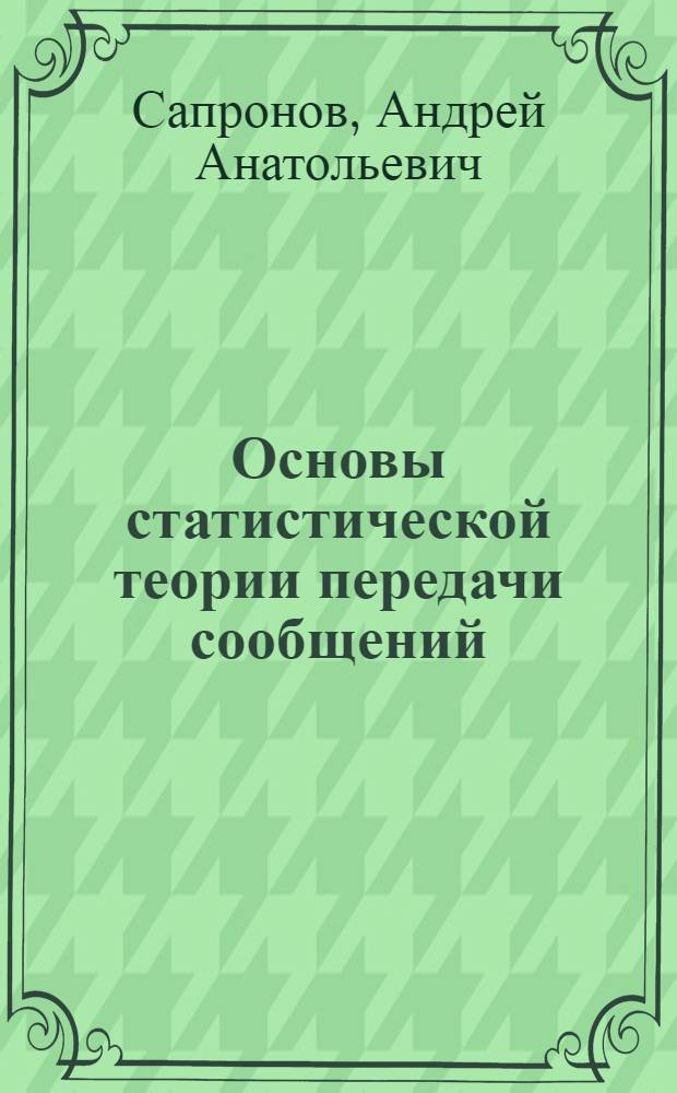 Основы статистической теории передачи сообщений : учебное пособие для студентов направлений 140400.62 "Электроэнергетика и электротехника", 210400.68 "Радиотехника" и специальностей 210601.65 "Радиоэлектронные системы и комплексы", 210302.65 "Радиотехника"