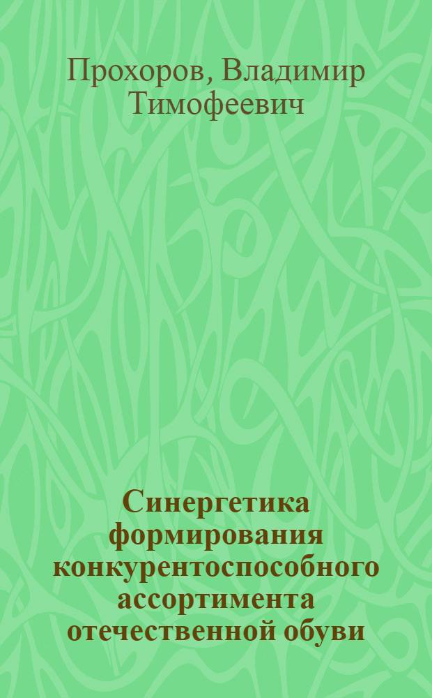 Синергетика формирования конкурентоспособного ассортимента отечественной обуви = Synergy of formation of competitive range of domestic shoes : монография