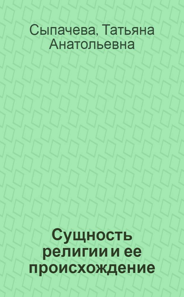 Сущность религии и ее происхождение : учебное пособие : направления подготовки: 050100 "Педагогическое образование", профили "Мировая художественная культура", "Начальное образование", "Физическая культура", "Русский язык и литература", 030300 "Психология", профиль "Психология", 050400 "Психолого-педагогическое образование", профиль "Психология образования", "Психология и социальная педагогика", 040700 "Организация работы с молодежью"