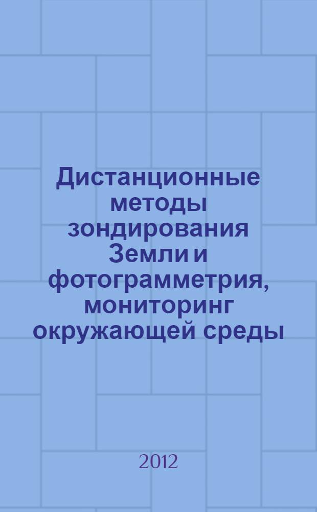 Дистанционные методы зондирования Земли и фотограмметрия, мониторинг окружающей среды, геоэкология : международная научная конференция, [10-20 апреля 2012 года, проходившая в рамках конгресса] сборник материалов в 2 т. Т. 1