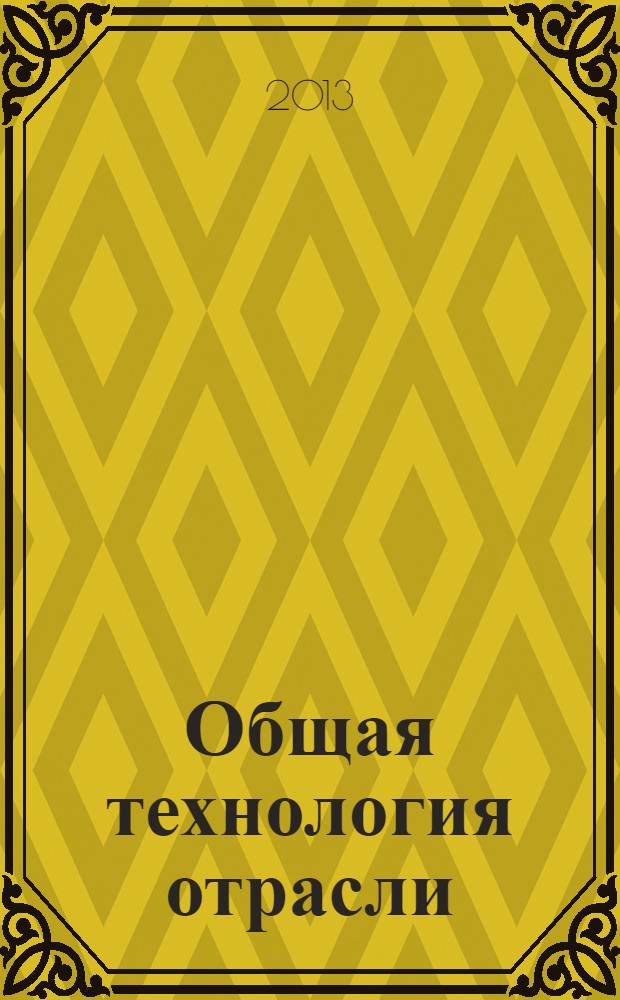 Общая технология отрасли : учебное пособие для высшего профессионального образования : студентам, обучающимся по направлению подготовки бакалавров 260200.62 "Продукты питания животного происхождения", изучающим дисциплину "Общая технология отрасли"